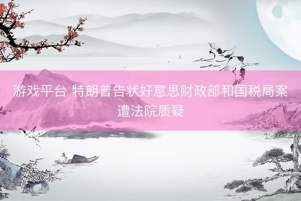 游戏平台 特朗普告状好意思财政部和国税局案遭法院质疑