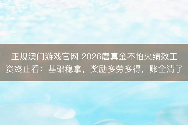 正规澳门游戏官网 2026磨真金不怕火绩效工资终止看：基础稳拿，奖励多劳多得，账全清了
