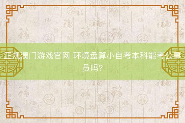 正规澳门游戏官网 环境盘算小自考本科能考公事员吗？