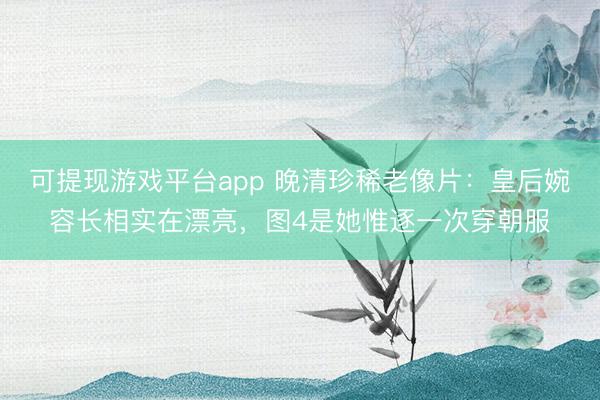 可提现游戏平台app 晚清珍稀老像片：皇后婉容长相实在漂亮，图4是她惟逐一次穿朝服