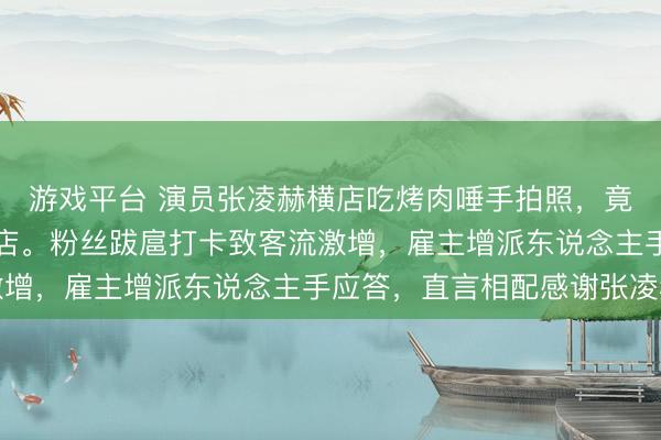 游戏平台 演员张凌赫横店吃烤肉唾手拍照，竟带火当地“夏厉烤肉”店。粉丝跋扈打卡致客流激增，雇主增派东说念主手应答，直言相配感谢张凌赫