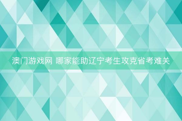 澳门游戏网 哪家能助辽宁考生攻克省考难关