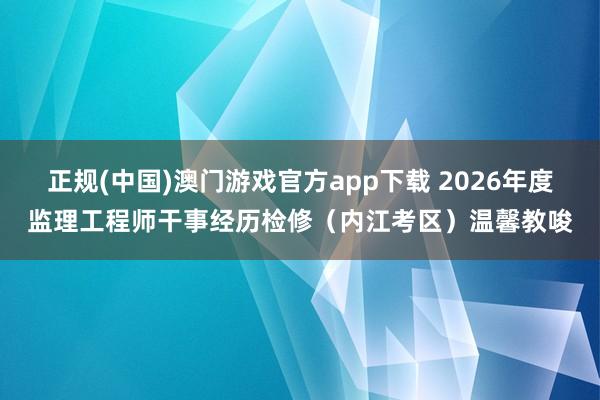 正规(中国)澳门游戏官方app下载 2026年度监理工程师干事经历检修(内江考区)温馨教唆
