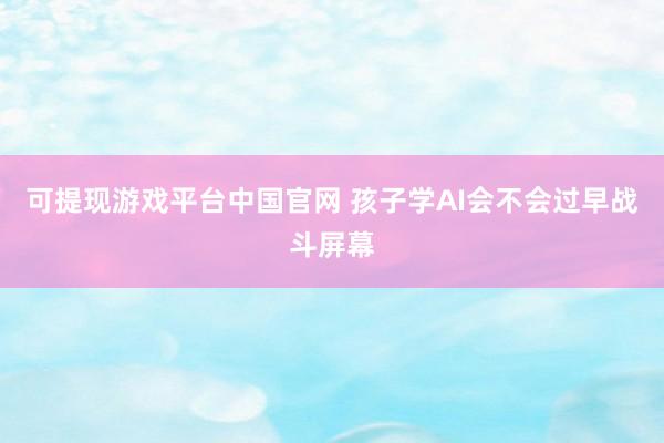 可提现游戏平台中国官网 孩子学AI会不会过早战斗屏幕