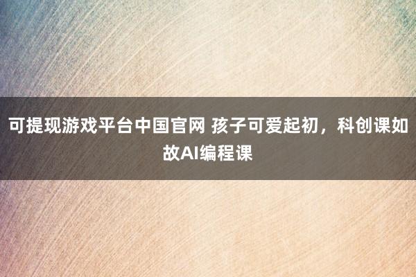 可提现游戏平台中国官网 孩子可爱起初,科创课如故AI编程课