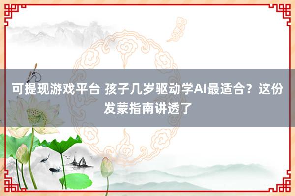 可提现游戏平台 孩子几岁驱动学AI最适合?这份发蒙指南讲透了
