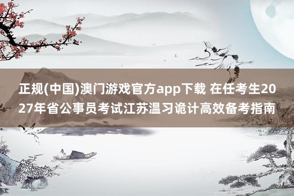 正规(中国)澳门游戏官方app下载 在任考生2027年省公事员考试江苏温习诡计高效备考指南