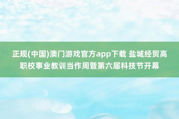 正规(中国)澳门游戏官方app下载 盐城经贸高职校事业教训当作周暨第六届科技节开幕