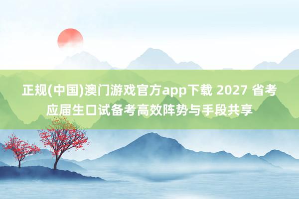 正规(中国)澳门游戏官方app下载 2027 省考应届生口试备考高效阵势与手段共享