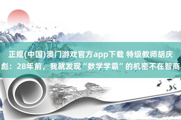 正规(中国)澳门游戏官方app下载 特级教师胡庆彪:28年前,我就发现“数学学霸”的机密不在智商