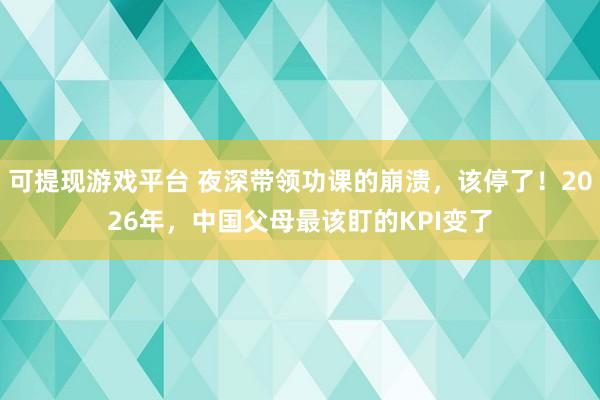 可提现游戏平台 夜深带领功课的崩溃，该停了！2026年，中国父母最该盯的KPI变了