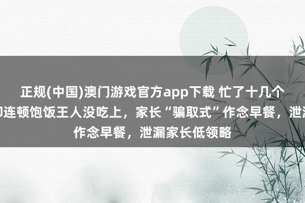 正规(中国)澳门游戏官方app下载 忙了十几个小时，孩子却连顿饱饭王人没吃上，家长“骗取式”作念早餐，泄漏家长低领略