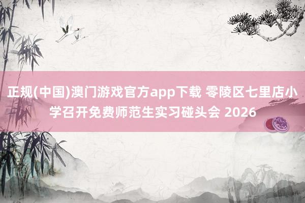 正规(中国)澳门游戏官方app下载 零陵区七里店小学召开免费师范生实习碰头会 2026