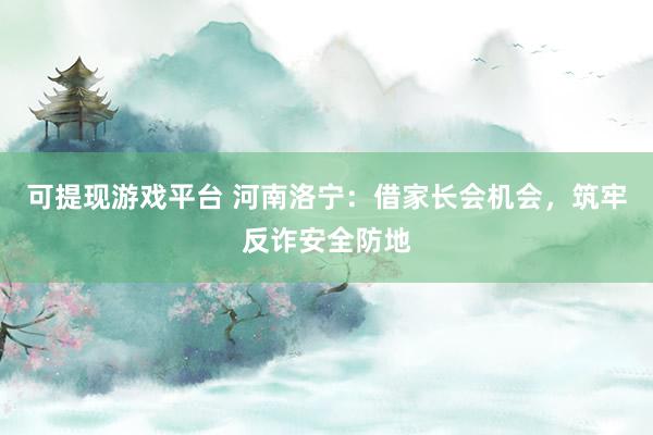 可提现游戏平台 河南洛宁:借家长会机会,筑牢反诈安全防地