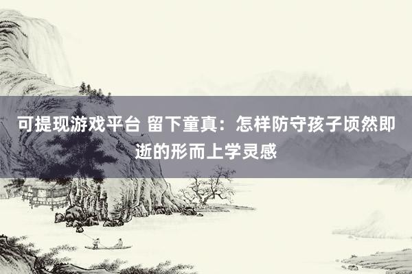 可提现游戏平台 留下童真:怎样防守孩子顷然即逝的形而上学灵感