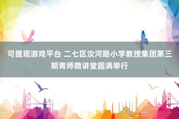 可提现游戏平台 二七区汝河路小学教授集团第三期青师微讲堂圆满举行