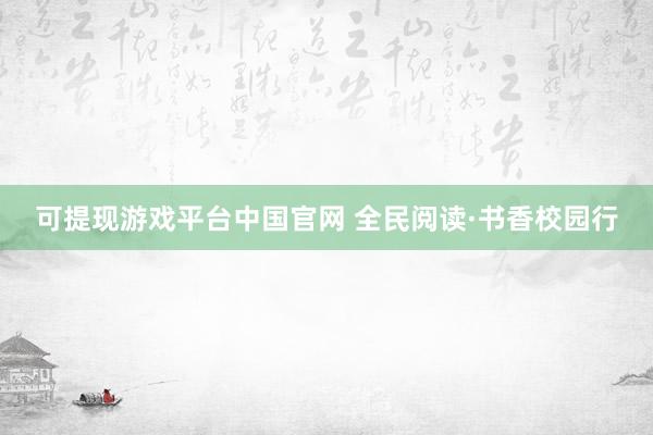 可提现游戏平台中国官网 全民阅读·书香校园行