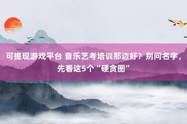 可提现游戏平台 音乐艺考培训那边好？别问名字，先看这5个“硬贪图”