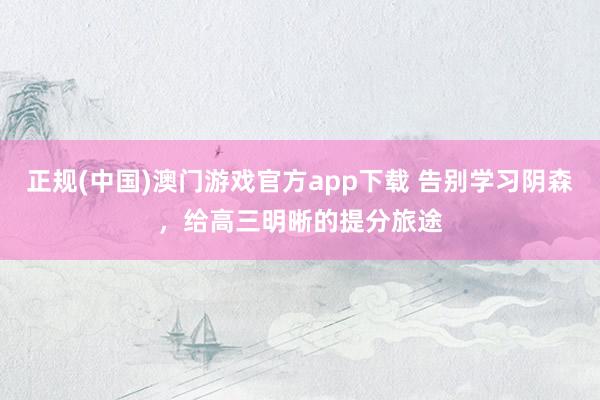 正规(中国)澳门游戏官方app下载 告别学习阴森，给高三明晰的提分旅途