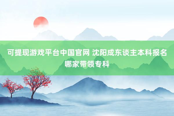 可提现游戏平台中国官网 沈阳成东谈主本科报名哪家带领专科
