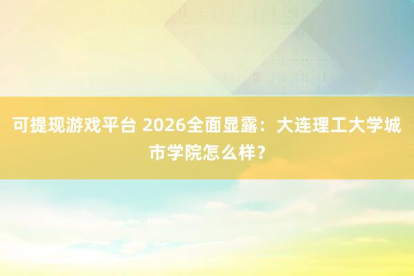 可提现游戏平台 2026全面显露：大连理工大学城市学院怎么样？