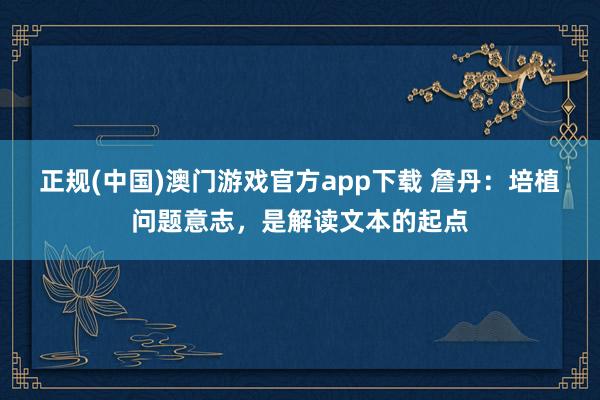 正规(中国)澳门游戏官方app下载 詹丹:培植问题意志,是解读文本的起点