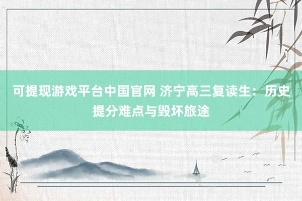 可提现游戏平台中国官网 济宁高三复读生:历史提分难点与毁坏旅途