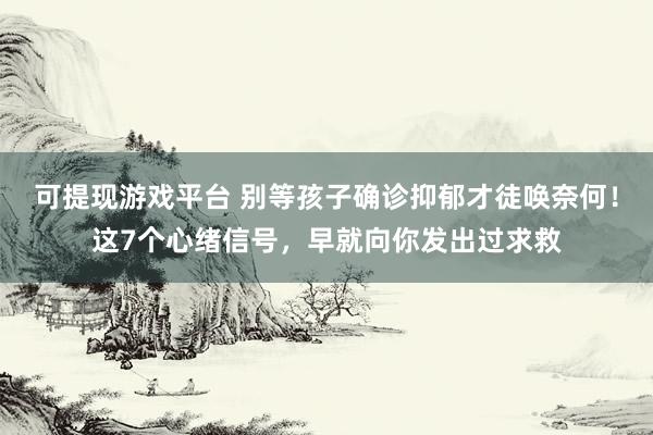 可提现游戏平台 别等孩子确诊抑郁才徒唤奈何！这7个心绪信号，早就向你发出过求救