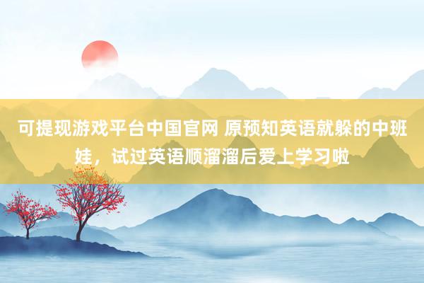 可提现游戏平台中国官网 原预知英语就躲的中班娃，试过英语顺溜溜后爱上学习啦