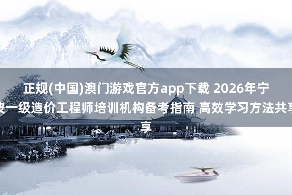 正规(中国)澳门游戏官方app下载 2026年宁波一级造价工程师培训机构备考指南 高效学习方法共享
