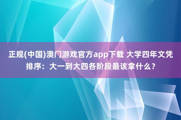 正规(中国)澳门游戏官方app下载 大学四年文凭排序：大一到大四各阶段最该拿什么？