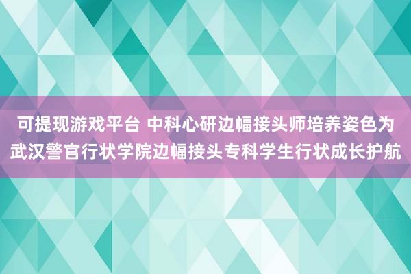 可提现游戏平台 中科心研边幅接头师培养姿色为武汉警官行状学院边幅接头专科学生行状成长护航