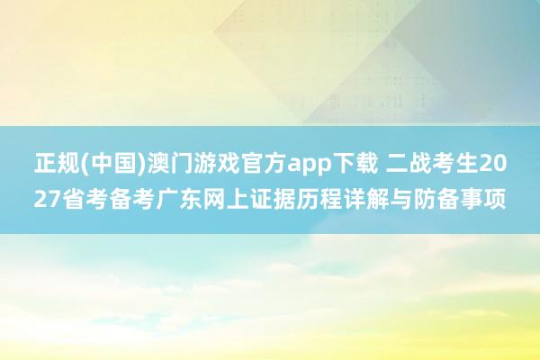 正规(中国)澳门游戏官方app下载 二战考生2027省考备考广东网上证据历程详解与防备事项