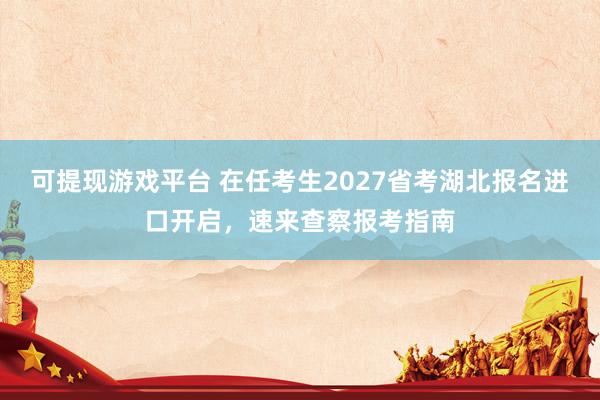 可提现游戏平台 在任考生2027省考湖北报名进口开启，速来查察报考指南