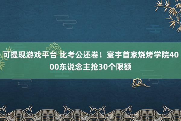 可提现游戏平台 比考公还卷！寰宇首家烧烤学院4000东说念主抢30个限额