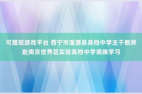 可提现游戏平台 西宁市湟源县高档中学主干教师赴南京世界区实验高档中学调换学习