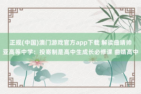 正规(中国)澳门游戏官方app下载 解读曲靖帅亚高等中学:投寄制是高中生成长必修课 曲靖高中