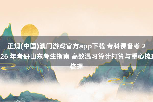 正规(中国)澳门游戏官方app下载 专科课备考 2026 年考研山东考生指南 高效温习算计打算与重心梳理