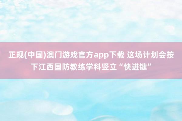 正规(中国)澳门游戏官方app下载 这场计划会按下江西国防教练学科竖立“快进键”