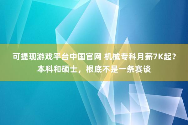 可提现游戏平台中国官网 机械专科月薪7K起？本科和硕士，根底不是一条赛谈
