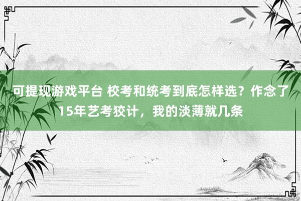 可提现游戏平台 校考和统考到底怎样选？作念了15年艺考狡计，我的淡薄就几条