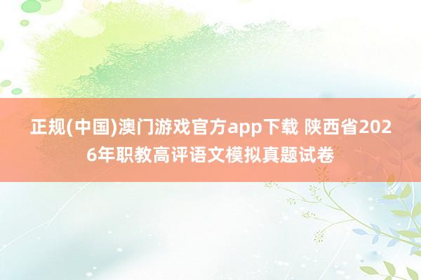 正规(中国)澳门游戏官方app下载 陕西省2026年职教高评语文模拟真题试卷