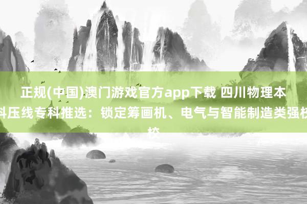 正规(中国)澳门游戏官方app下载 四川物理本科压线专科推选：锁定筹画机、电气与智能制造类强校