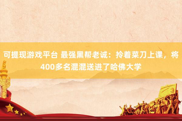可提现游戏平台 最强黑帮老诚：拎着菜刀上课，将400多名混混送进了哈佛大学