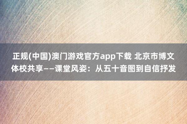 正规(中国)澳门游戏官方app下载 北京市博文体校共享——课堂风姿:从五十音图到自信抒发