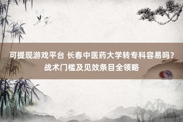 可提现游戏平台 长春中医药大学转专科容易吗？战术门槛及见效条目全领略