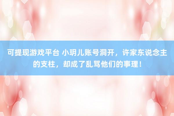 可提现游戏平台 小玥儿账号洞开,许家东说念主的支柱,却成了乱骂他们的事理!