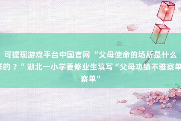 可提现游戏平台中国官网 “父母使命的场所是什么样的 ？”湖北一小学要修业生填写“父母功绩不雅察单”