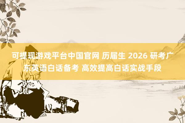 可提现游戏平台中国官网 历届生 2026 研考广东英语白话备考 高效提高白话实战手段