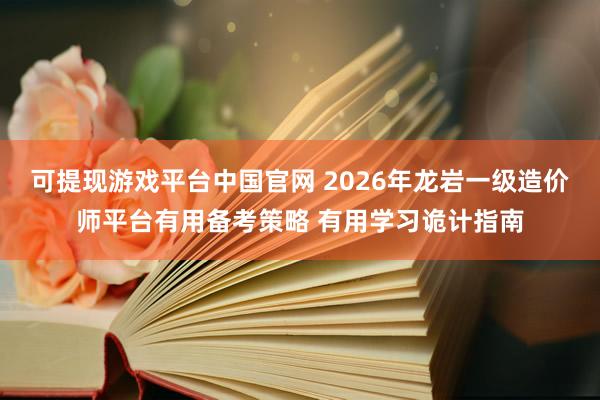 可提现游戏平台中国官网 2026年龙岩一级造价师平台有用备考策略 有用学习诡计指南